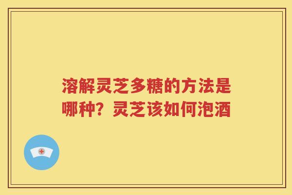 溶解灵芝多糖的方法是哪种？灵芝该如何泡酒