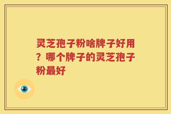 灵芝孢子粉啥牌子好用？哪个牌子的灵芝孢子粉最好