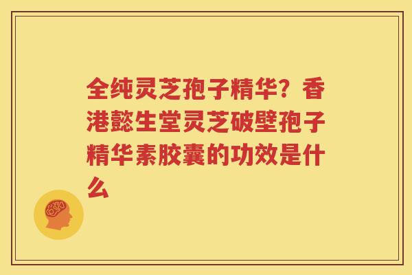 全纯灵芝孢子精华？香港懿生堂灵芝破壁孢子精华素胶囊的功效是什么