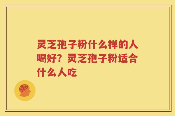 灵芝孢子粉什么样的人喝好？灵芝孢子粉适合什么人吃