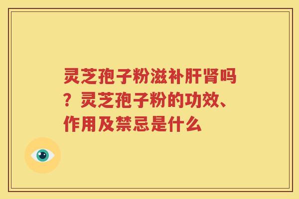 灵芝孢子粉滋补肝肾吗？灵芝孢子粉的功效、作用及禁忌是什么