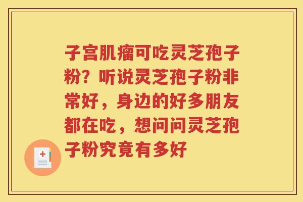 子宫肌瘤可吃灵芝孢子粉？听说灵芝孢子粉非常好，身边的好多朋友都在吃，想问问灵芝孢子粉究竟有多好