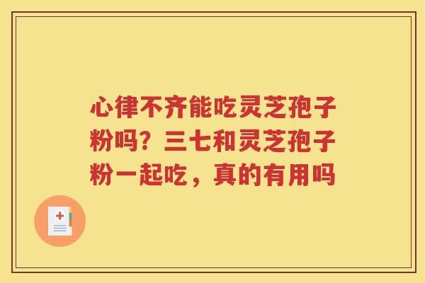 心律不齐能吃灵芝孢子粉吗？三七和灵芝孢子粉一起吃，真的有用吗