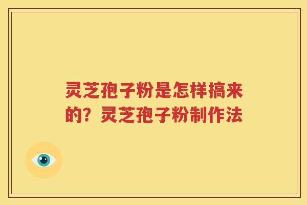 灵芝孢子粉是怎样搞来的？灵芝孢子粉制作法