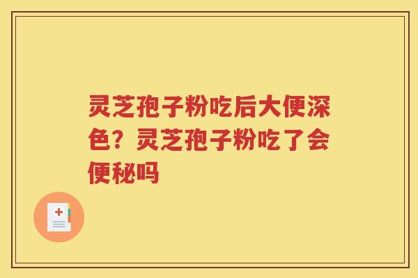 灵芝孢子粉吃后大便深色？灵芝孢子粉吃了会便秘吗