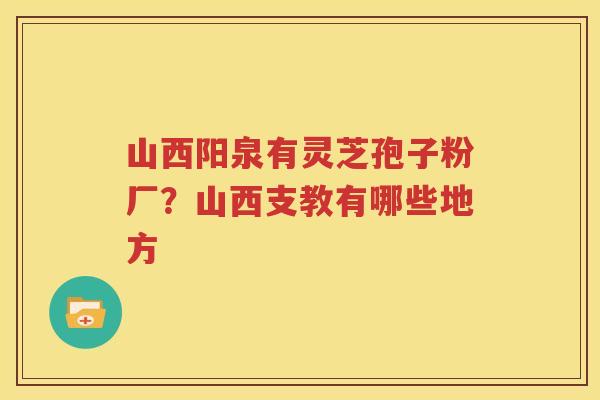 山西阳泉有灵芝孢子粉厂？山西支教有哪些地方