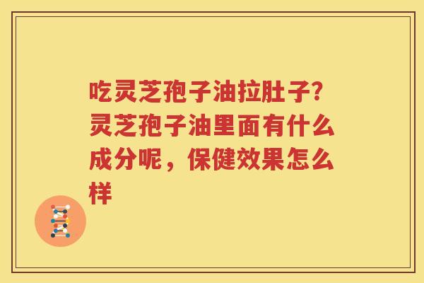 吃灵芝孢子油拉肚子？灵芝孢子油里面有什么成分呢，保健效果怎么样