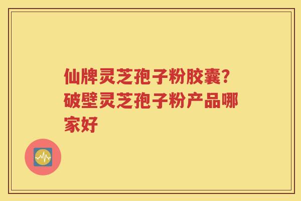 仙牌灵芝孢子粉胶囊？破壁灵芝孢子粉产品哪家好