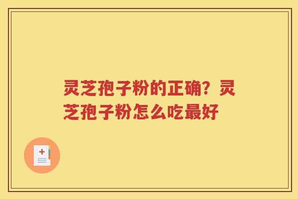 灵芝孢子粉的正确？灵芝孢子粉怎么吃最好