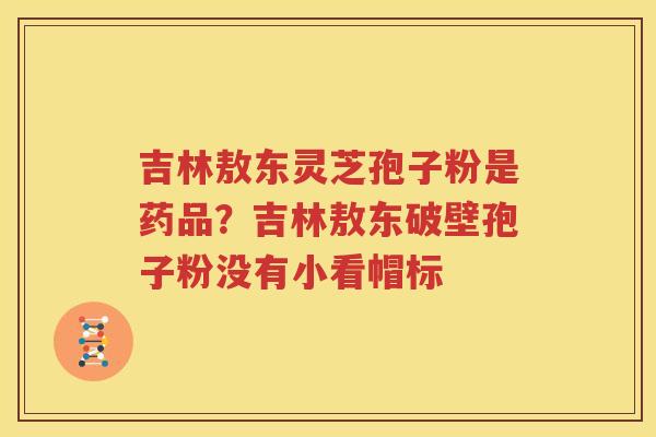 吉林敖东灵芝孢子粉是药品？吉林敖东破壁孢子粉没有小看帽标