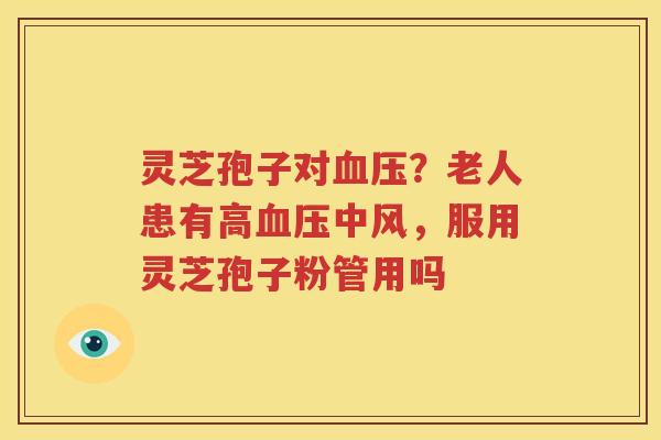 灵芝孢子对血压？老人患有高血压中风，服用灵芝孢子粉管用吗