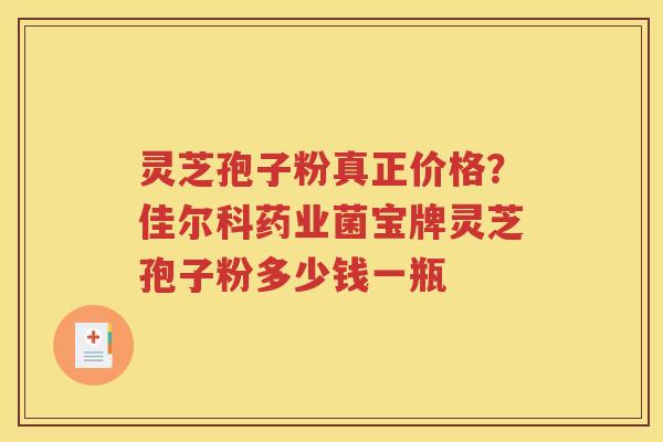 灵芝孢子粉真正价格？佳尔科药业菌宝牌灵芝孢子粉多少钱一瓶