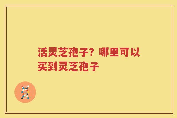活灵芝孢子？哪里可以买到灵芝孢子