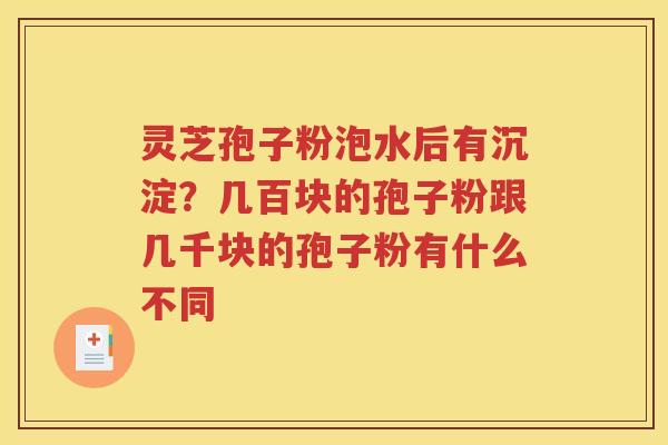 灵芝孢子粉泡水后有沉淀？几百块的孢子粉跟几千块的孢子粉有什么不同