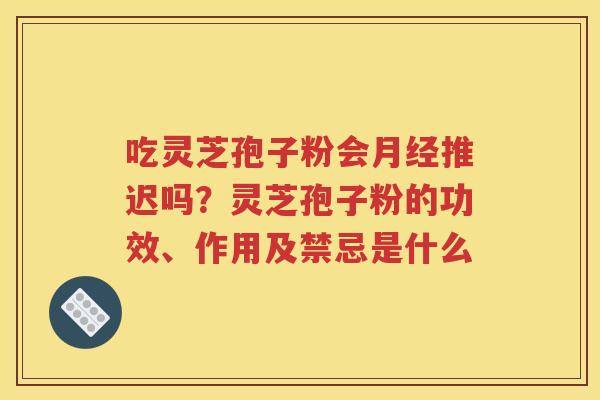 吃灵芝孢子粉会月经推迟吗？灵芝孢子粉的功效、作用及禁忌是什么