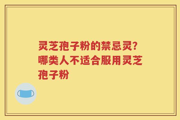 灵芝孢子粉的禁忌灵？哪类人不适合服用灵芝孢子粉