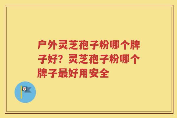 户外灵芝孢子粉哪个牌子好？灵芝孢子粉哪个牌子最好用安全