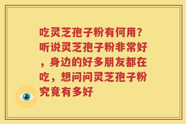 吃灵芝孢子粉有何用？听说灵芝孢子粉非常好，身边的好多朋友都在吃，想问问灵芝孢子粉究竟有多好
