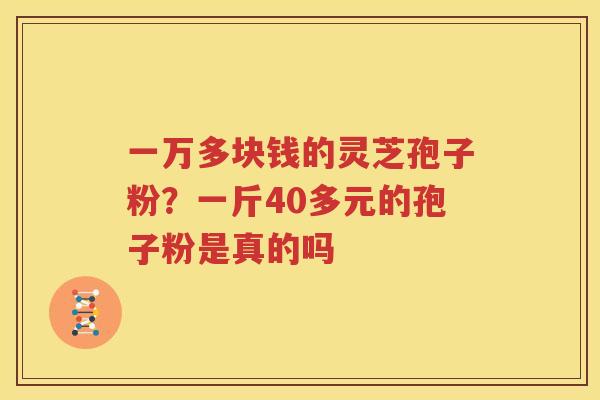 一万多块钱的灵芝孢子粉？一斤40多元的孢子粉是真的吗