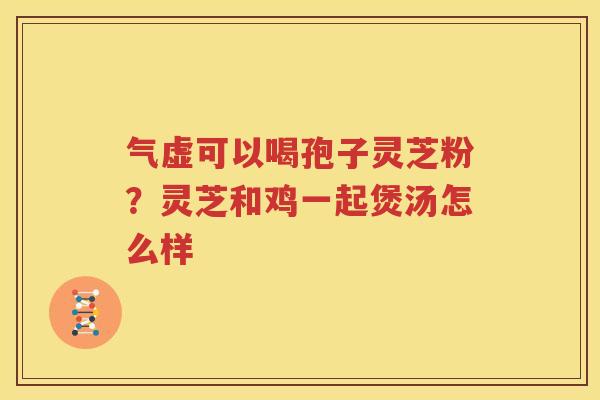 气虚可以喝孢子灵芝粉？灵芝和鸡一起煲汤怎么样