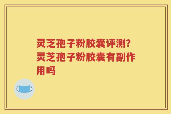 灵芝孢子粉胶囊评测？灵芝孢子粉胶囊有副作用吗
