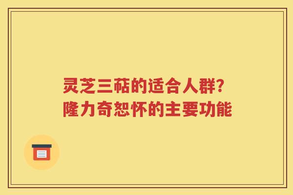 灵芝三萜的适合人群？隆力奇恕怀的主要功能