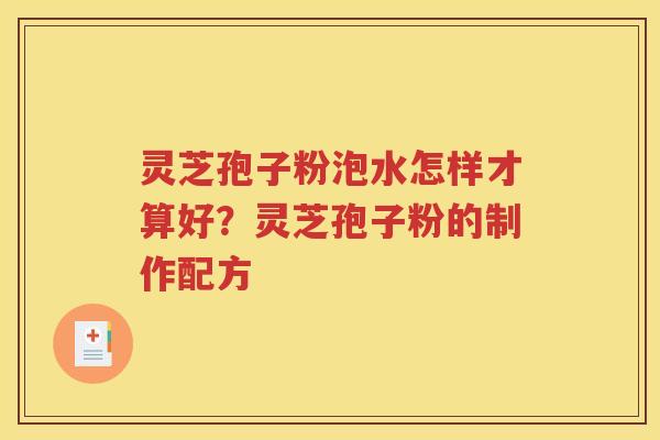 灵芝孢子粉泡水怎样才算好？灵芝孢子粉的制作配方