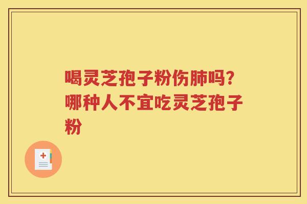 喝灵芝孢子粉伤肺吗？哪种人不宜吃灵芝孢子粉