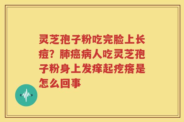 灵芝孢子粉吃完脸上长痘？肺癌病人吃灵芝孢子粉身上发痒起疙瘩是怎么回事