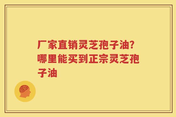 厂家直销灵芝孢子油？哪里能买到正宗灵芝孢子油