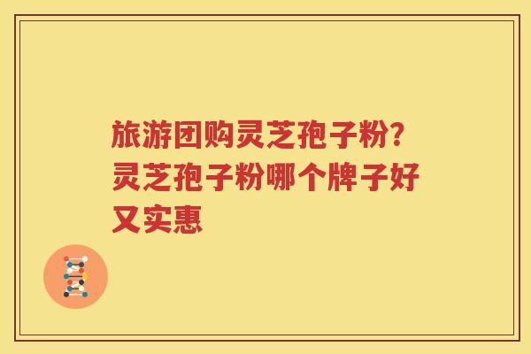 旅游团购灵芝孢子粉？灵芝孢子粉哪个牌子好又实惠