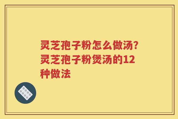 灵芝孢子粉怎么做汤？灵芝孢子粉煲汤的12种做法