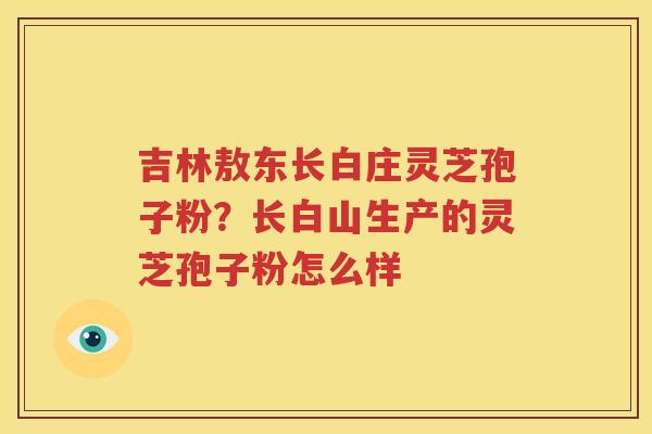 吉林敖东长白庄灵芝孢子粉？长白山生产的灵芝孢子粉怎么样