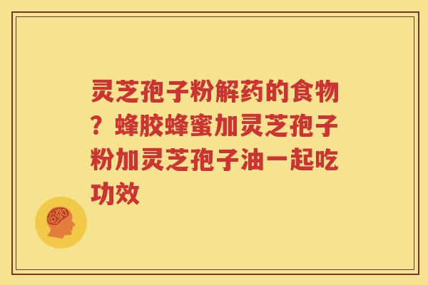 灵芝孢子粉解药的食物？蜂胶蜂蜜加灵芝孢子粉加灵芝孢子油一起吃功效