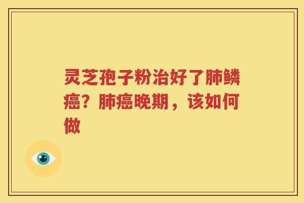 灵芝孢子粉治好了肺鳞癌？肺癌晚期，该如何做