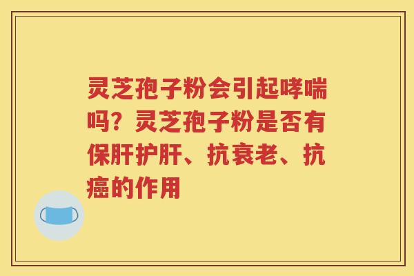 灵芝孢子粉会引起哮喘吗？灵芝孢子粉是否有保肝护肝、抗衰老、抗癌的作用