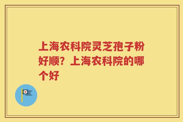 上海农科院灵芝孢子粉好顺？上海农科院的哪个好