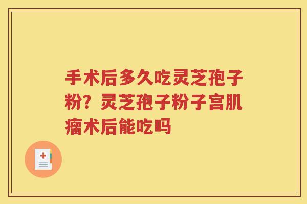 手术后多久吃灵芝孢子粉？灵芝孢子粉子宫肌瘤术后能吃吗