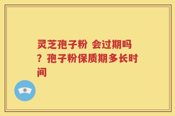 灵芝孢子粉 会过期吗？孢子粉保质期多长时间