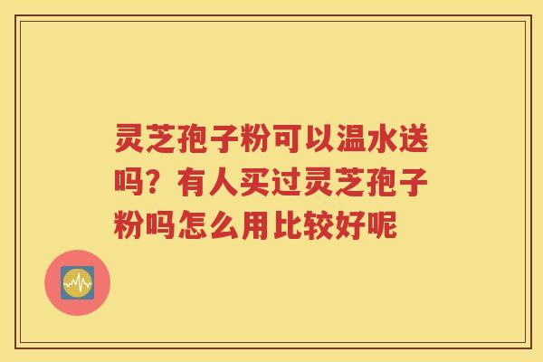 灵芝孢子粉可以温水送吗？有人买过灵芝孢子粉吗怎么用比较好呢
