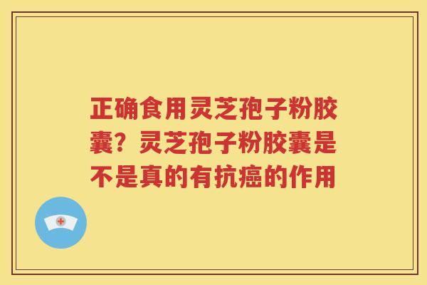 正确食用灵芝孢子粉胶囊？灵芝孢子粉胶囊是不是真的有抗癌的作用