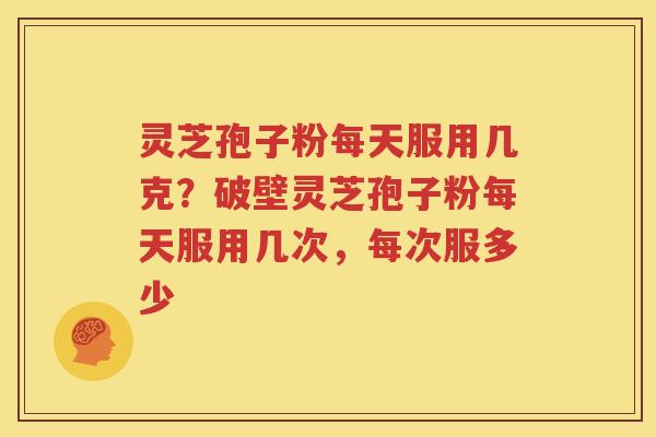 灵芝孢子粉每天服用几克？破壁灵芝孢子粉每天服用几次，每次服多少