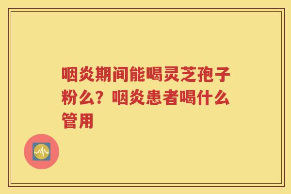 咽炎期间能喝灵芝孢子粉么？咽炎患者喝什么管用