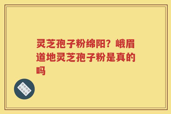 灵芝孢子粉绵阳？峨眉道地灵芝孢子粉是真的吗