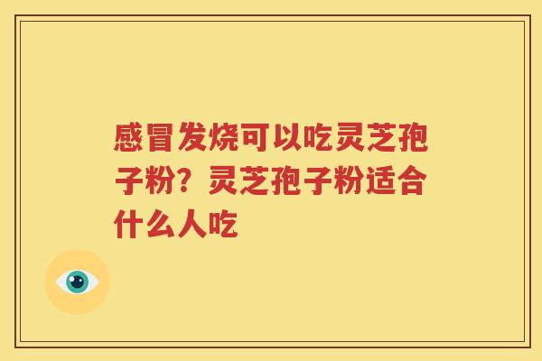 感冒发烧可以吃灵芝孢子粉？灵芝孢子粉适合什么人吃