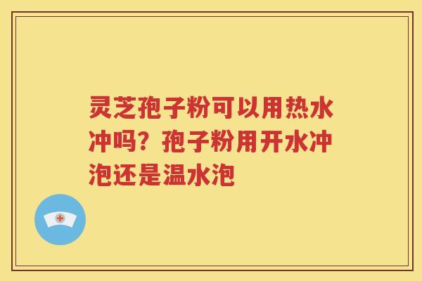 灵芝孢子粉可以用热水冲吗？孢子粉用开水冲泡还是温水泡