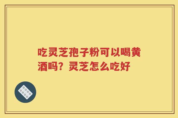 吃灵芝孢子粉可以喝黄酒吗？灵芝怎么吃好