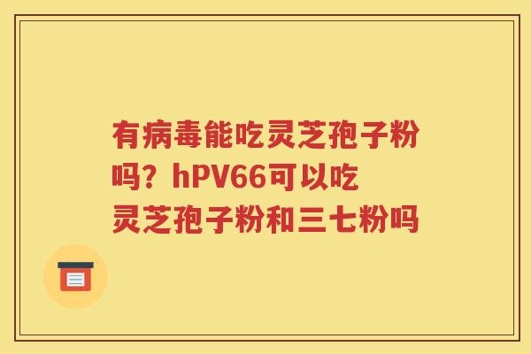 有病毒能吃灵芝孢子粉吗？hPV66可以吃灵芝孢子粉和三七粉吗