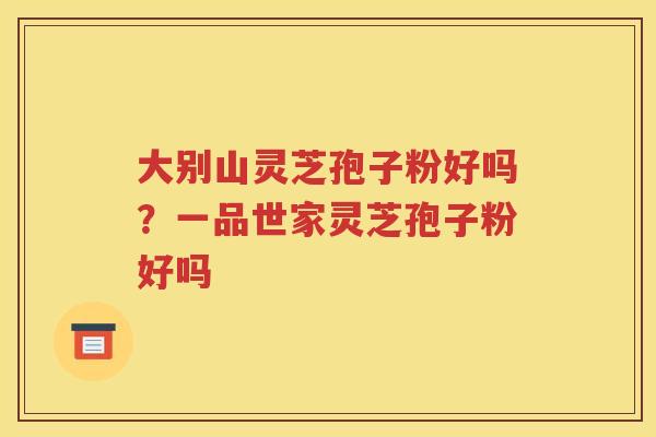 大别山灵芝孢子粉好吗？一品世家灵芝孢子粉好吗
