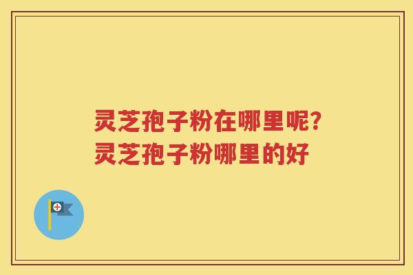 灵芝孢子粉在哪里呢？灵芝孢子粉哪里的好